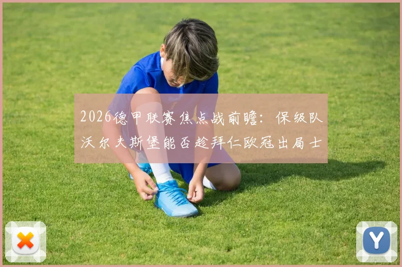 2026德甲联赛焦点战前瞻:保级队沃尔夫斯堡能否趁拜仁欧冠出局士气低落抢分?附双方历史战绩解析