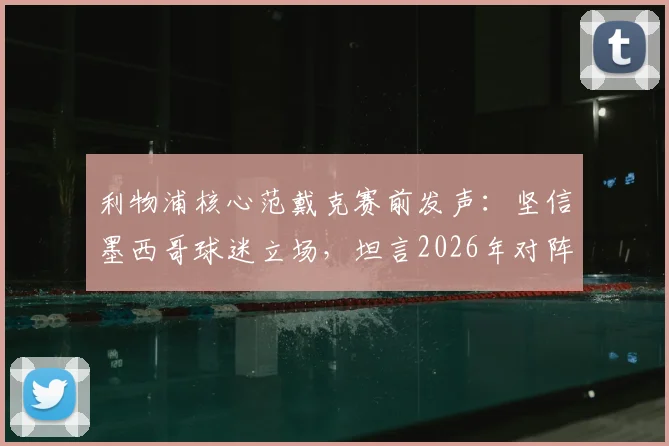 利物浦核心范戴克赛前发声:坚信墨西哥球迷立场,坦言2026年对阵摩洛哥将是一场硬仗