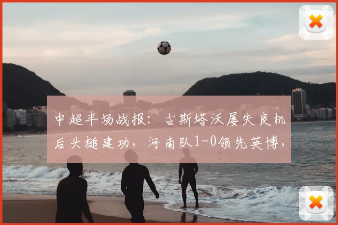 中超半场战报：古斯塔沃屡失良机后头槌建功，河南队1-0领先英博，现场直击2026赛季焦点战