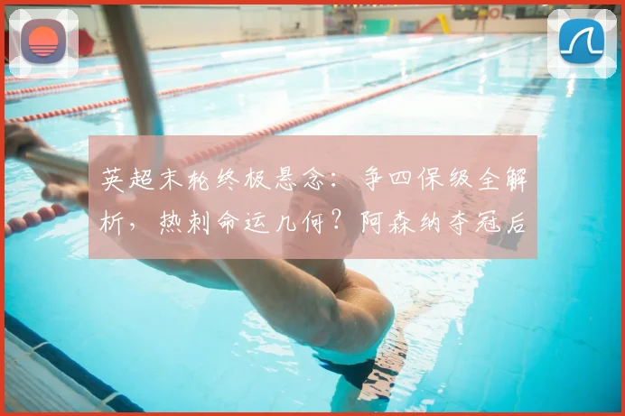 英超末轮终极悬念：争四保级全解析，热刺命运几何？阿森纳夺冠后剩余看点汇总