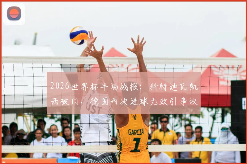 2026世界杯半场战报：科特迪瓦凯西破门，德国两次进球无效引争议，0-1落后局面解析