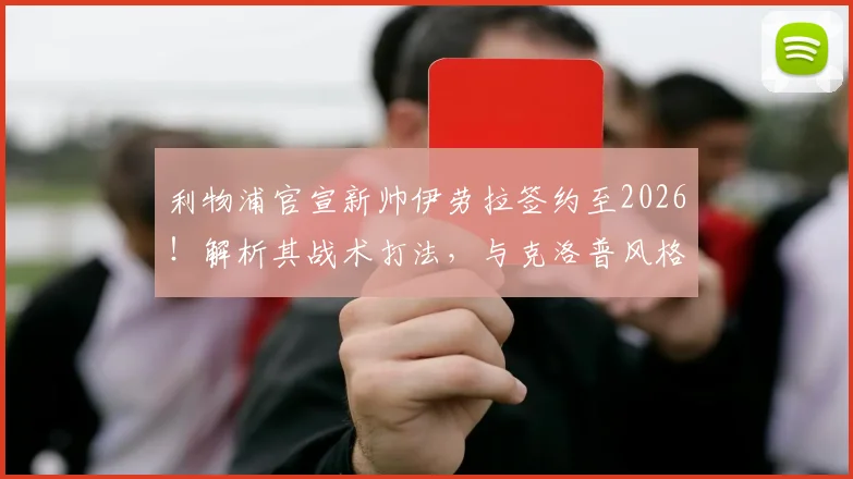 利物浦官宣新帅伊劳拉签约至2026!解析其战术打法,与克洛普风格差异及执教前景展望