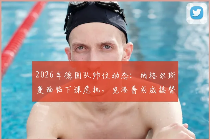 2026年德国队帅位动态：纳格尔斯曼面临下课危机，克洛普或成接替热门人选