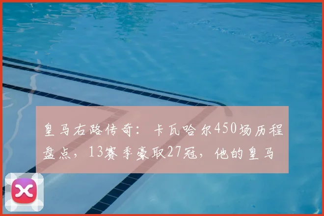 皇马右路传奇：卡瓦哈尔450场历程盘点，13赛季豪取27冠，他的皇马生涯有何特别之处？