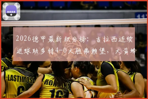 2026德甲最新积分榜：吉拉西连续进球助多特4-0大胜弗赖堡，大黄蜂提前锁定联赛前四席位