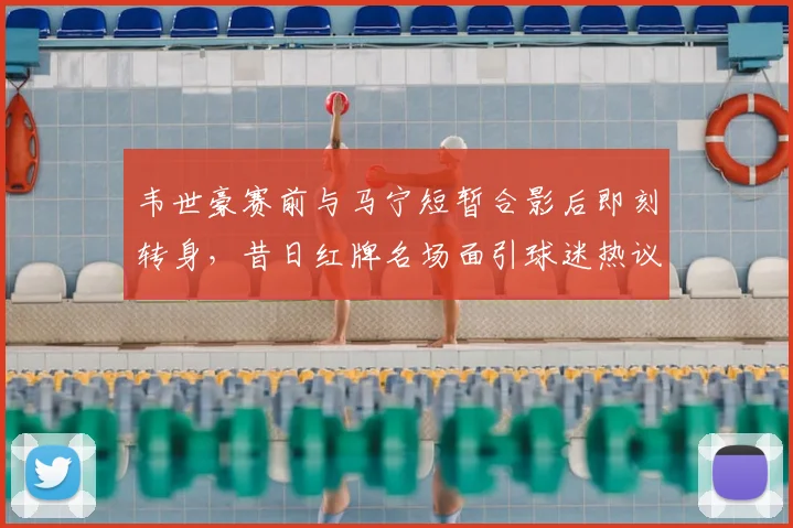 韦世豪赛前与马宁短暂合影后即刻转身，昔日红牌名场面引球迷热议2026