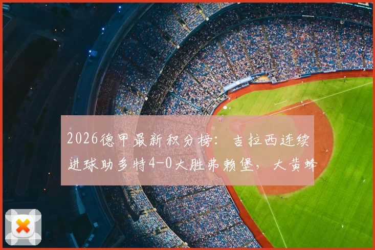 2026德甲最新积分榜：吉拉西连续进球助多特4-0大胜弗赖堡，大黄蜂提前锁定联赛前四席位