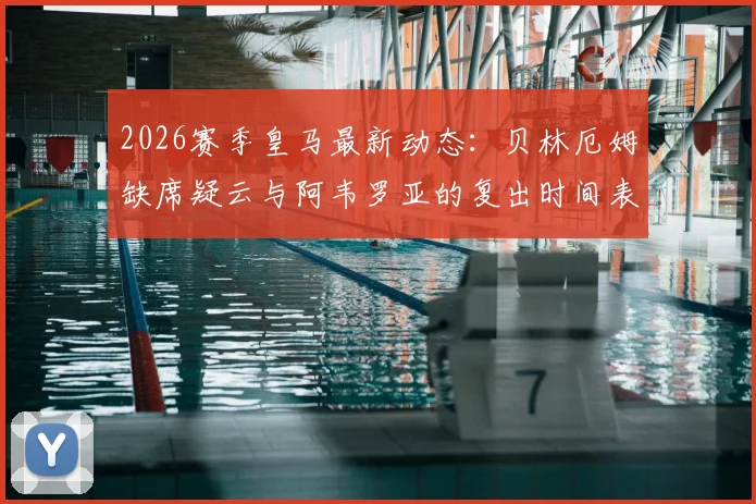 2026赛季皇马最新动态：贝林厄姆缺席疑云与阿韦罗亚的复出时间表分析