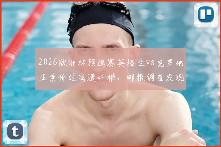 2026欧洲杯预选赛英格兰vs克罗地亚票价过高遭吐槽，邮报调查发现仍有大量余票滞销原因何在？球迷购票攻略指南