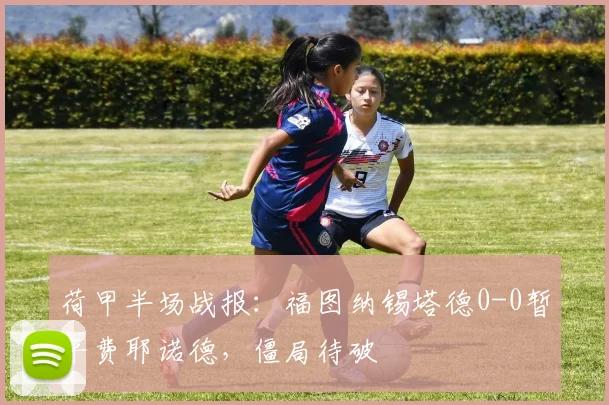荷甲半场战报：福图纳锡塔德0-0暂平费耶诺德，僵局待破