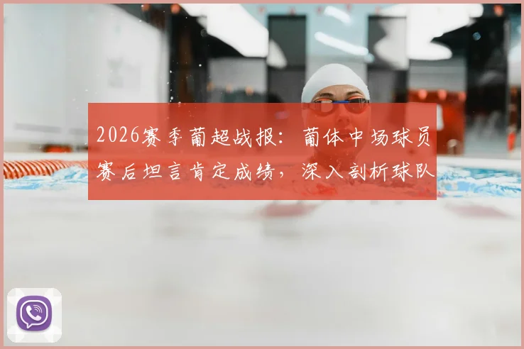 2026赛季葡超战报：葡体中场球员赛后坦言肯定成绩，深入剖析球队未进球遗憾原因