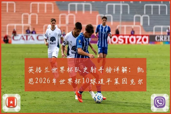 英格兰世界杯队史射手榜详解:凯恩2026年世界杯10球追平莱因克尔,并列榜首的背后故事与未来展望