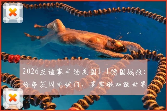 2026友谊赛半场美国1-1德国战报：哈弗茨闪电破门，罗宾逊回敬世界波