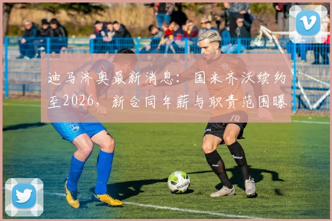 迪马济奥最新消息：国米齐沃续约至2026，新合同年薪与职责范围曝光