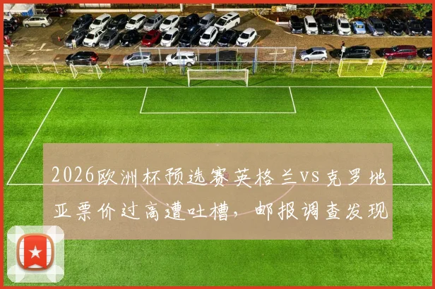 2026欧洲杯预选赛英格兰vs克罗地亚票价过高遭吐槽，邮报调查发现仍有大量余票滞销原因何在？球迷购票攻略指南
