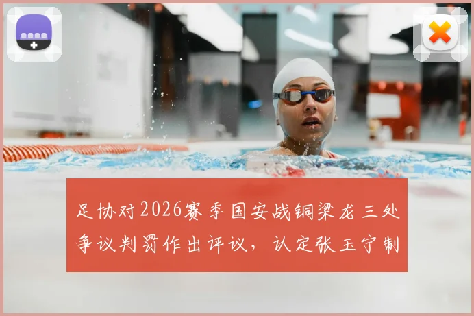 足协对2026赛季国安战铜梁龙三处争议判罚作出评议,认定张玉宁制胜进球未犯规