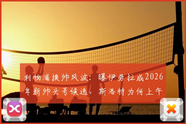 利物浦换帅风波：曝伊劳拉成2026年新帅头号候选，斯洛特为何上午突遭解雇？