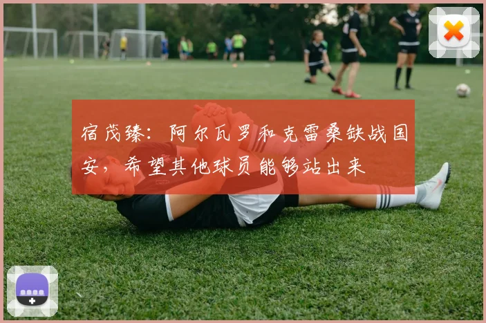 宿茂臻：阿尔瓦罗和克雷桑缺战国安，希望其他球员能够站出来
